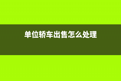 单位的车出售属于销售不动产吗？ (单位轿车出售怎么处理)