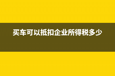 买车可以抵扣企业所得税吗 (买车可以抵扣企业所得税多少)