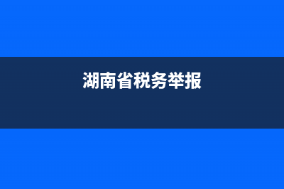 湖南税务投诉电话(湖南税务咨询电话) (湖南省税务举报)