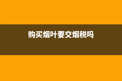 购买烟叶要交烟叶税吗(烟叶税要交消费税吗) (购买烟叶要交烟税吗)