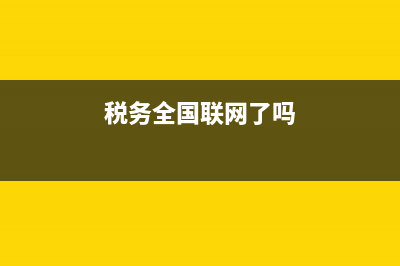 国税系统全国联网吗(税务全国联网吗) (税务全国联网了吗)