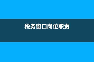 税务窗口人员主要做什么 (税务窗口岗位职责)
