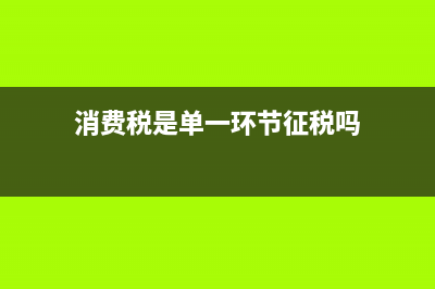 消费税是单一环节征税，那它不是流转税吗？ (消费税是单一环节征税吗)