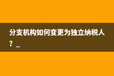 分支机构如何变更为独立纳税人？ 