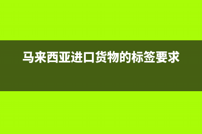 马来西亚进口货物清关要求？ (马来西亚进口货物的标签要求)