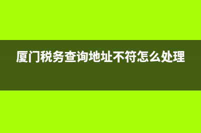 厦门税务信息查询(厦门税务网站查询系统) (厦门税务查询地址不符怎么处理)