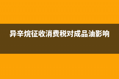 异辛烷征收消费税吗？ (异辛烷征收消费税对成品油影响)