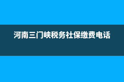 河南三门峡税务登记(三门峡办税大厅) (河南三门峡税务社保缴费电话)