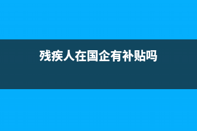 残疾人在国企有什么好处？ (残疾人在国企有补贴吗)