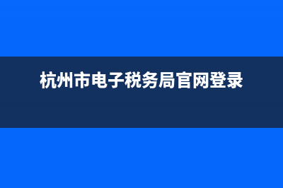 杭州市电子税务局如何登录(杭州电子税务局用户名和密码) (杭州市电子税务局官网登录)