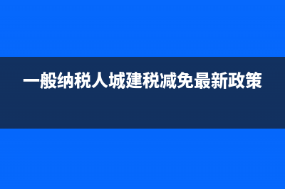一般纳税人城建税减半是怎么回事？ (一般纳税人城建税减免最新政策)