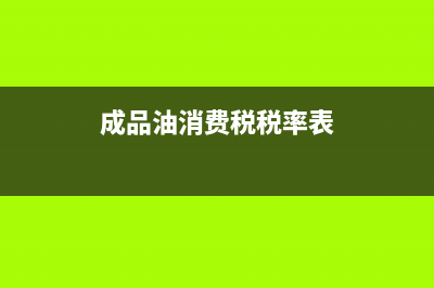 成品油消费税税率是多少？ (成品油消费税税率表)