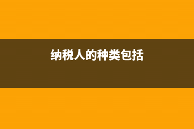 纳税人的种类？ (纳税人的种类包括)