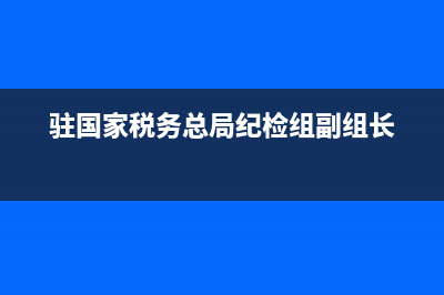 驻税务局纪检组(驻税务局纪检组组长级别) (驻国家税务总局纪检组副组长)
