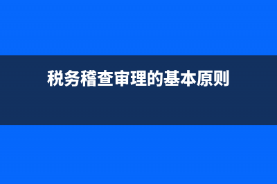 税务稽查审理什么案件(税务稽查审理内容主要包括) (税务稽查审理的基本原则)
