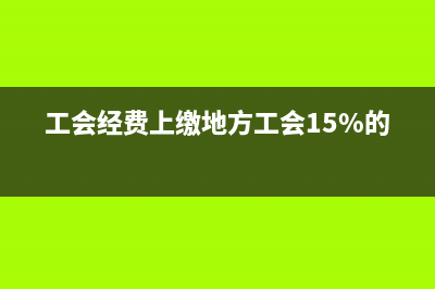工会经费上缴地税比例(工会经费属于地税吗) (工会经费上缴地方工会15%的规定)