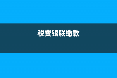 银联跟税务(税务局银联缴款啥意思) (税费银联缴款)