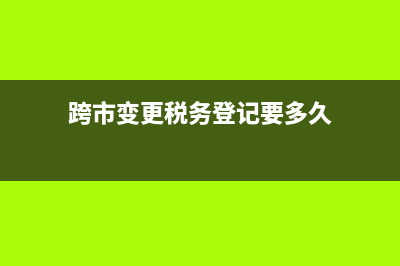 跨市变更税务登记(税务登记跨市迁移) (跨市变更税务登记要多久)