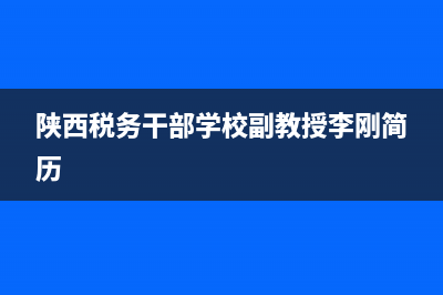 陕西税务干部学校校长(陕西税务局领导班子) (陕西税务干部学校副教授李刚简历)