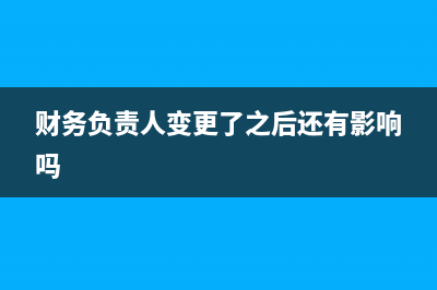 财务负责人变更？ (财务负责人变更了之后还有影响吗)
