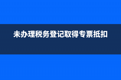 请问未办理税务登记经营是否要进行纳税申报？ (未办理税务登记取得专票抵扣)