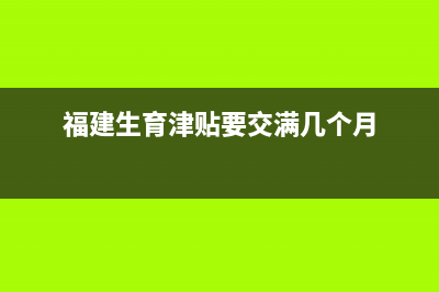 福建生育津贴个人申请流程？ (福建生育津贴要交满几个月)