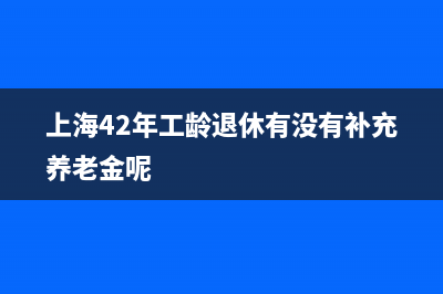 上海42年工龄退休养老金多少？ (上海42年工龄退休有没有补充养老金呢)