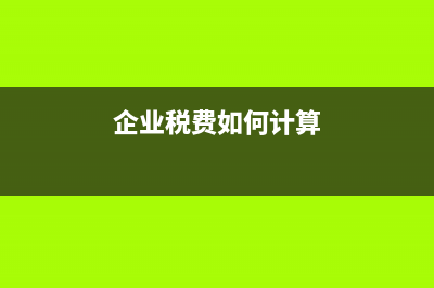 企业税费如何计算？ (企业税费如何计算)