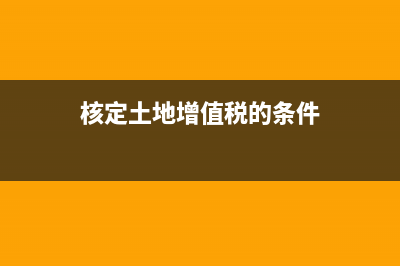 核定土地增值税怎么算？ (核定土地增值税的条件)