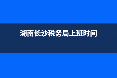 湖南长沙税务局地址(长沙税务中心) (湖南长沙税务局上班时间)