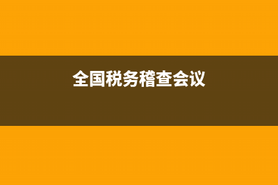 落实全国税务稽查局工作(落实全国税务稽查局工作方针) (全国税务稽查会议)