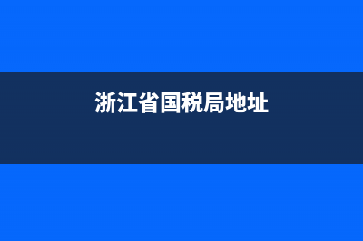 浙江省国税和地税申报网址(浙江国税网上纳税申报网址) (浙江省国税局地址)