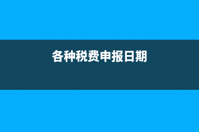 各税种申报日期 (各种税费申报日期)