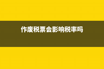 作废税票会影响票的额度吗 (作废税票会影响税率吗)