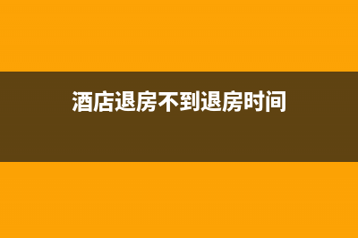 酒店退房不到退房时间怎么退？ (酒店退房不到退房时间)