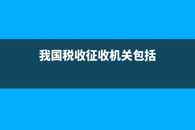 我国税收征收机关有哪些 (我国税收征收机关包括)