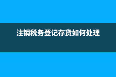 注销税务登记存在问题(注销税务登记存在问题怎么办) (注销税务登记存货如何处理)