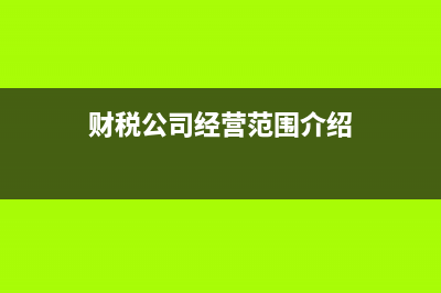 财税公司经营范围都有哪些？ (财税公司经营范围介绍)