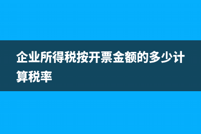 企业所得税按开票金额的多少计算？ (企业所得税按开票金额的多少计算税率)