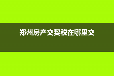 郑州房产交契税税点如何交? (郑州房产交契税在哪里交)