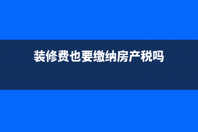 装修费也要缴纳房产税吗？ (装修费也要缴纳房产税吗)