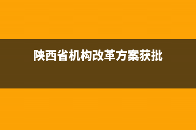 陕西省机构改革方案？ (陕西省机构改革方案获批)