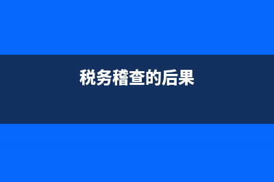 导致税务稽查的原因(税务稽查严重么) (税务稽查的后果)