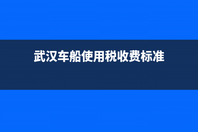 车船使用税武汉(武汉车船使用税怎么交？去哪里交方便？) (武汉车船使用税收费标准)