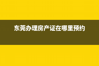 东莞办理房产证要多少钱? (东莞办理房产证在哪里预约)