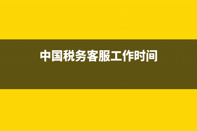 中国税务客服(中国税务客服电话什么时间段有人接听) (中国税务客服工作时间)