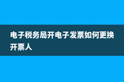 电子税务局开电子发票web打不开？ (电子税务局开电子发票如何更换开票人)