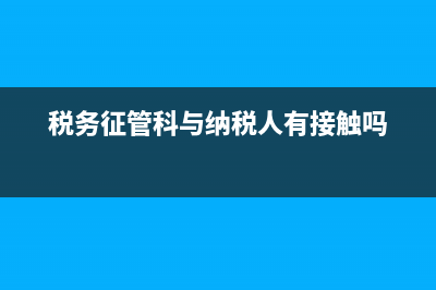 国税局征管科与党办(国税局征管科好吗) (税务征管科与纳税人有接触吗)