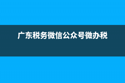 广东地税微信申报系统下载(广东税务微信公众号微办税) (广东税务微信公众号微办税)