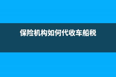 保险机构如何代收代缴车船税？ (保险机构如何代收车船税)